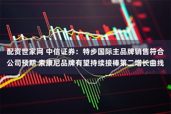 配资世家网 中信证券：特步国际主品牌销售符合公司预期 索康尼品牌有望持续接棒第二增长曲线