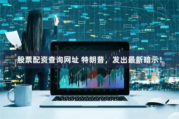 股票配资查询网址 特朗普，发出最新暗示！