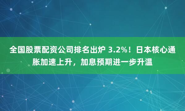 全国股票配资公司排名出炉 3.2%！日本核心通胀加速上升，加息预期进一步升温