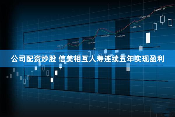 公司配资炒股 信美相互人寿连续五年实现盈利