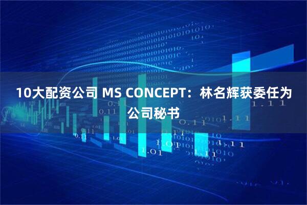 10大配资公司 MS CONCEPT：林名辉获委任为公司秘书