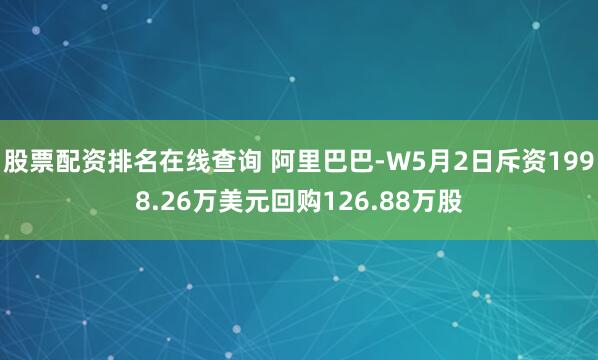 股票配资排名在线查询 阿里巴巴-W5月2日斥资1998.26万美元回购126.88万股