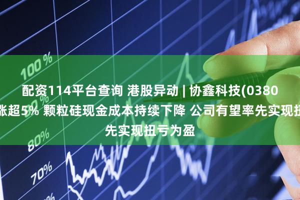 配资114平台查询 港股异动 | 协鑫科技(03800)午后涨超5% 颗粒硅现金成本持续下降 公司有望率先实现扭亏为盈