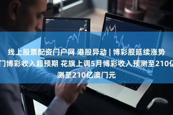 线上股票配资门户网 港股异动 | 博彩股延续涨势 五一澳门博彩收入超预期 花旗上调5月博彩收入预测至210亿澳门元