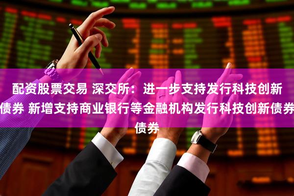 配资股票交易 深交所：进一步支持发行科技创新债券 新增支持商业银行等金融机构发行科技创新债券