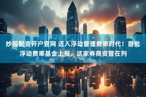 炒股配资开户官网 迈入浮动管理费率时代！首批浮动费率基金上报，这家券商资管在列