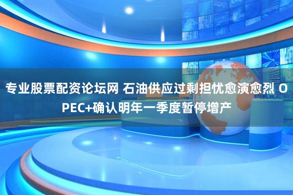 专业股票配资论坛网 石油供应过剩担忧愈演愈烈 OPEC+确认明年一季度暂停增产
