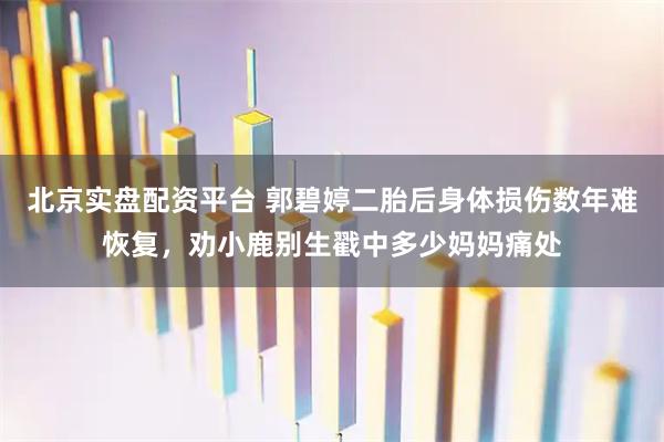 北京实盘配资平台 郭碧婷二胎后身体损伤数年难恢复，劝小鹿别生戳中多少妈妈痛处
